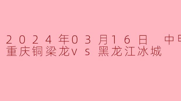 2024年03月16日 中甲联赛 重庆铜梁龙vs黑龙江冰城